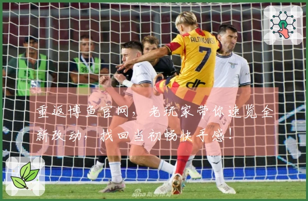 重返博鱼官网，老玩家带你速览全新改动，找回当初畅快手感！