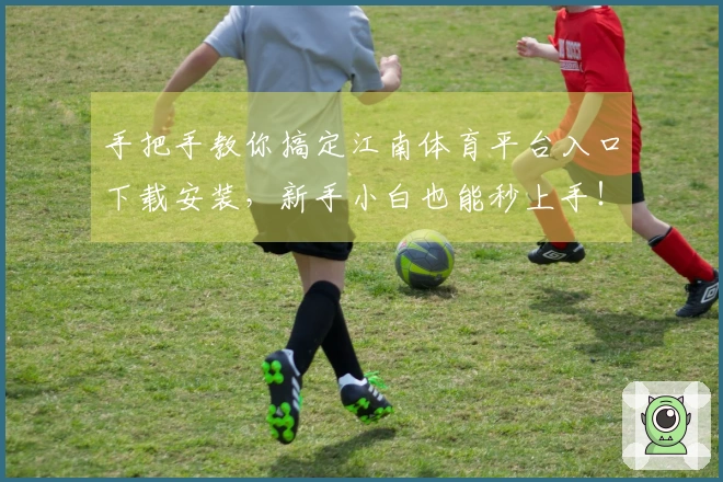 手把手教你搞定江南体育平台入口下载安装，新手小白也能秒上手！