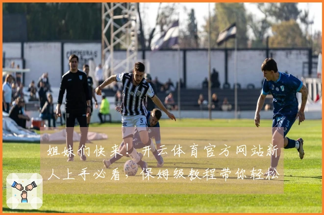 姐妹们快来！开云体育官方网站新人上手必看，保姆级教程带你轻松玩转！