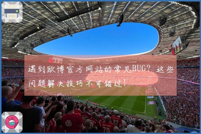 遇到欧博官方网站的常见BUG？这些问题解决技巧不可错过！